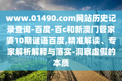www.01490.com网站历史记录查询-百度-百c和新澳门管家婆10期谜语百度,精准解读、专家解析解释与落实-洞察虚假的本质