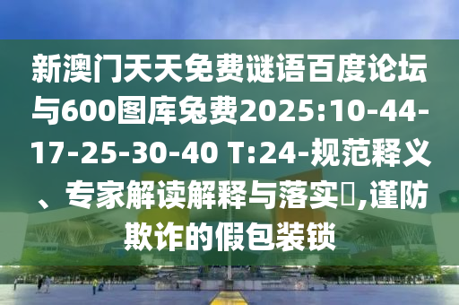 新澳门天天免费谜语百度论坛与600图库兔费2025:10-44-17-25-30-40 T:24-规范释义、专家解读解释与落实,谨防欺诈的假包装锁