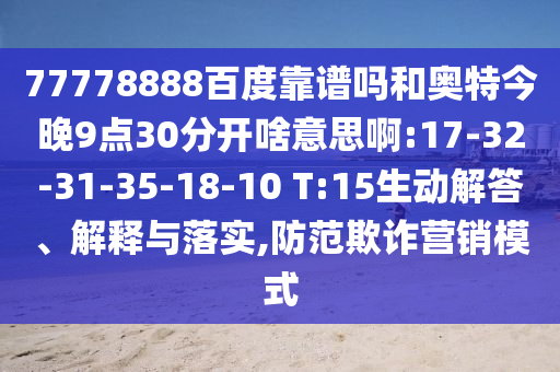 77778888百度靠谱吗和奥特今晚9点30分开啥意思啊:17-32-31-35-18-10 T:15生动解答、解释与落实,防范欺诈营销模式
