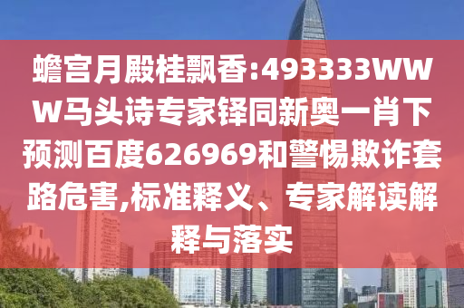 蟾宫月殿桂飘香:493333WWW马头诗专家铎同新奥一肖下预测百度626969和警惕欺诈套路危害,标准释义、专家解读解释与落实