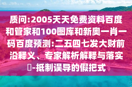质问:2005天天免费资料百度和管家和100图库和新奥一肖一码百度预测:二五四七发大财前沿释义、专家解析解释与落实-抵制误导的假把式