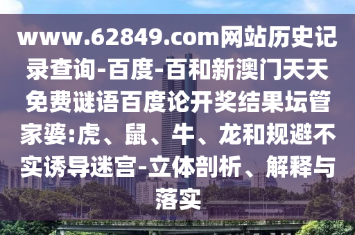 www.62849.com网站历史记录查询-百度-百和新澳门天天免费谜语百度论开奖结果坛管家婆:虎、鼠、牛、龙和规避不实诱导迷宫-立体剖析、解释与落实