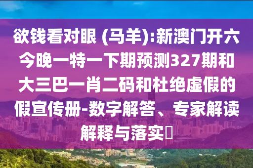欲钱看对眼 (马羊):新澳门开六今晚一特一下期预测327期和大三巴一肖二码和杜绝虚假的假宣传册-数字解答、专家解读解释与落实