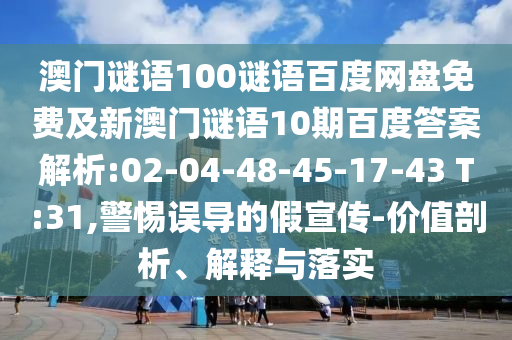 澳门谜语100谜语百度网盘免费及新澳门谜语10期百度答案解析:02-04-48-45-17-43 T:31,警惕误导的假宣传-价值剖析、解释与落实