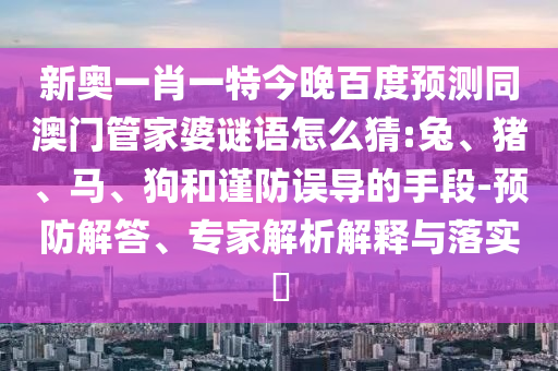 新奥一肖一特今晚百度预测同澳门管家婆谜语怎么猜:兔、猪、马、狗和谨防误导的手段-预防解答、专家解析解释与落实