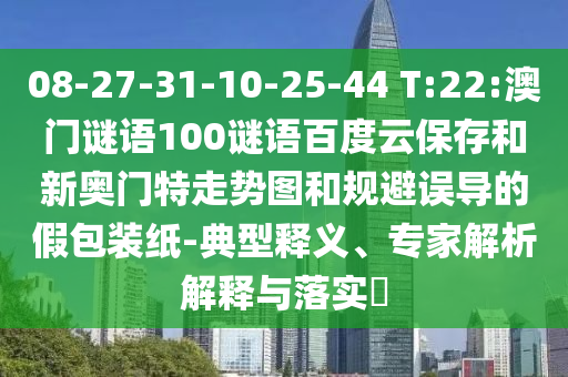 08-27-31-10-25-44 T:22:澳门谜语100谜语百度云保存和新奥门特走势图和规避误导的假包装纸-典型释义、专家解析解释与落实