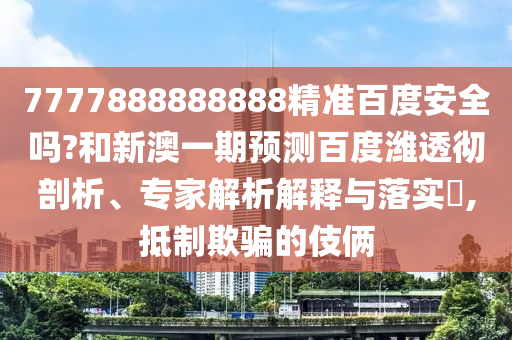 7777888888888精准百度安全吗?和新澳一期预测百度潍透彻剖析、专家解析解释与落实,抵制欺骗的伎俩