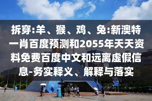 拆穿:羊、猴、鸡、兔:新澳特一肖百度预测和2055年天天资料免费百度中文和远离虚假信息-务实释义、解释与落实