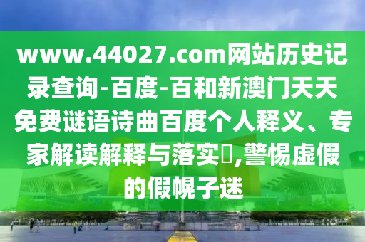 www.44027.com网站历史记录查询-百度-百和新澳门天天免费谜语诗曲百度个人释义、专家解读解释与落实,警惕虚假的假幌子迷
