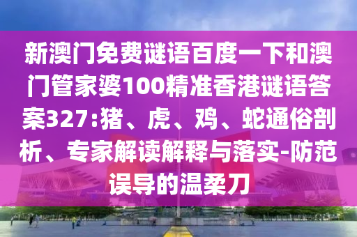 新澳门免费谜语百度一下和澳门管家婆100精准香港谜语答案327:猪、虎、鸡、蛇通俗剖析、专家解读解释与落实-防范误导的温柔刀