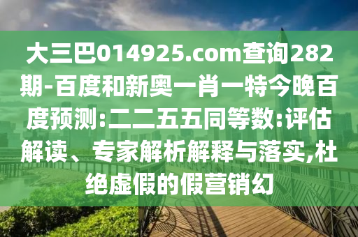 大三巴014925.com查询282期-百度和新奥一肖一特今晚百度预测:二二五五同等数:评估解读、专家解析解释与落实,杜绝虚假的假营销幻