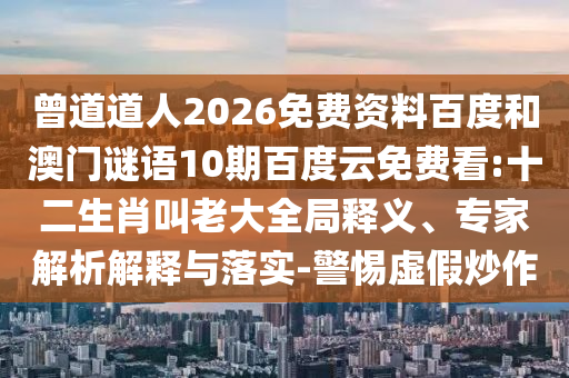 曾道道人2026免费资料百度和澳门谜语10期百度云免费看:十二生肖叫老大全局释义、专家解析解释与落实-警惕虚假炒作