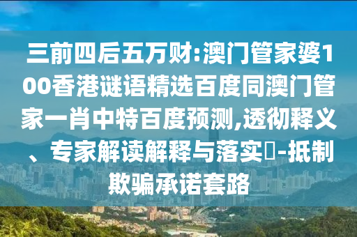 三前四后五万财:澳门管家婆100香港谜语精选百度同澳门管家一肖中特百度预测,透彻释义、专家解读解释与落实-抵制欺骗承诺套路