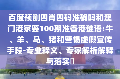 百度预测四肖四码准确吗和澳门港家婆100期准香港谜语:牛、羊、马、猪和警惕虚假宣传手段-专业释义、专家解析解释与落实