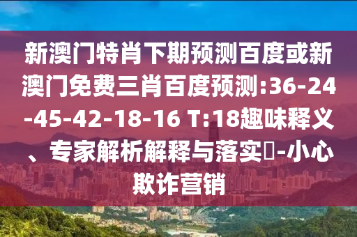 新澳门特肖下期预测百度或新澳门免费三肖百度预测:36-24-45-42-18-16 T:18趣味释义、专家解析解释与落实-小心欺诈营销