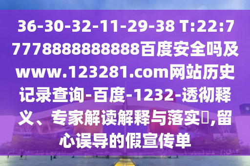36-30-32-11-29-38 T:22:77778888888888百度安全吗及www.123281.com网站历史记录查询-百度-1232-透彻释义、专家解读解释与落实,留心误导的假宣传单