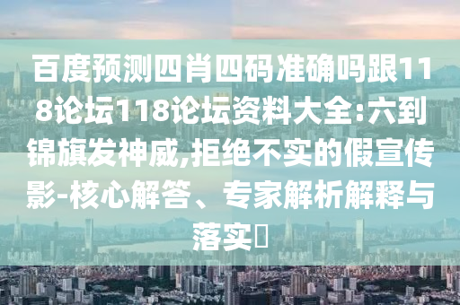 百度预测四肖四码准确吗跟118论坛118论坛资料大全:六到锦旗发神威,拒绝不实的假宣传影-核心解答、专家解析解释与落实