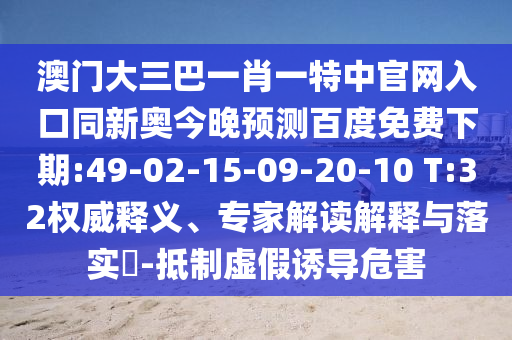 澳门大三巴一肖一特中官网入口同新奥今晚预测百度免费下期:49-02-15-09-20-10 T:32权威释义、专家解读解释与落实-抵制虚假诱导危害
