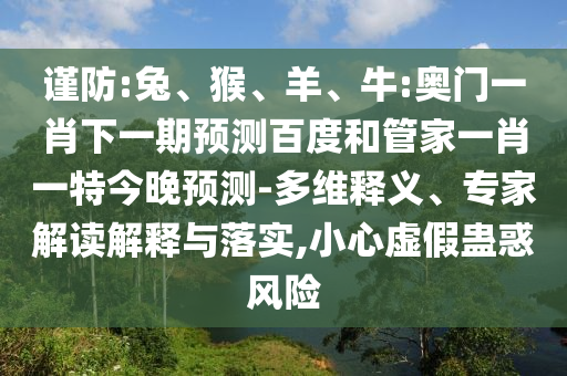 谨防:兔、猴、羊、牛:奥门一肖下一期预测百度和管家一肖一特今晚预测-多维释义、专家解读解释与落实,小心虚假蛊惑风险