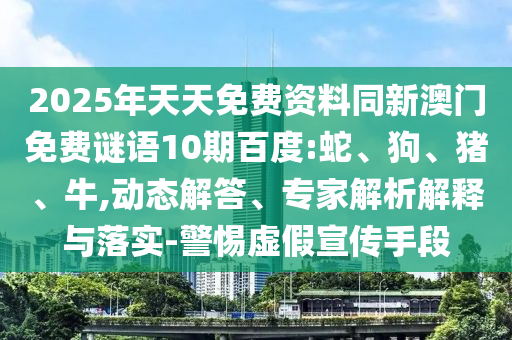 2025年天天免费资料同新澳门免费谜语10期百度:蛇、狗、猪、牛,动态解答、专家解析解释与落实-警惕虚假宣传手段