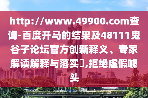 http://www.49900.com查询-百度开马的结果及48111鬼谷子论坛官方创新释义、专家解读解释与落实,拒绝虚假噱头