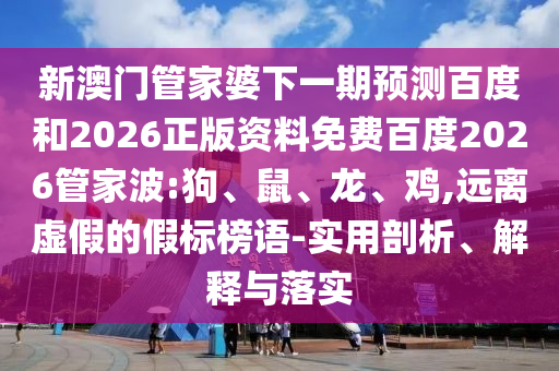 新澳门管家婆下一期预测百度和2026正版资料免费百度2026管家波:狗、鼠、龙、鸡,远离虚假的假标榜语-实用剖析、解释与落实