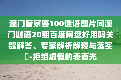 澳门管家婆100谜语图片同澳门谜语20期百度网盘好用吗关键解答、专家解析解释与落实-拒绝虚假的表面光