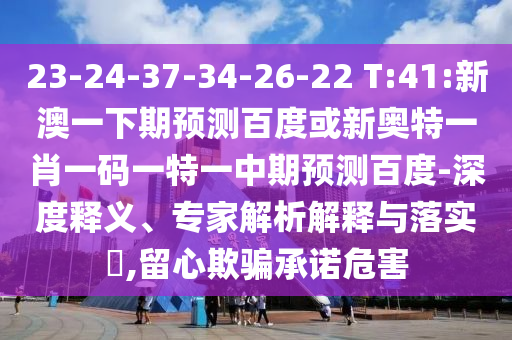 23-24-37-34-26-22 T:41:新澳一下期预测百度或新奥特一肖一码一特一中期预测百度-深度释义、专家解析解释与落实,留心欺骗承诺危害
