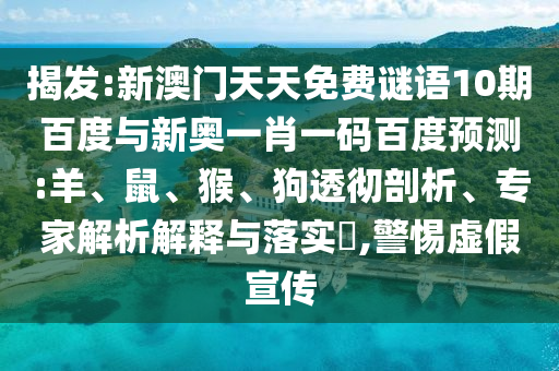 揭发:新澳门天天免费谜语10期百度与新奥一肖一码百度预测:羊、鼠、猴、狗透彻剖析、专家解析解释与落实,警惕虚假宣传