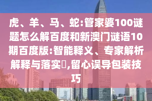 虎、羊、马、蛇:管家婆100谜题怎么解百度和新澳门谜语10期百度版:智能释义、专家解析解释与落实,留心误导包装技巧