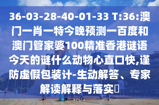 36-03-28-40-01-33 T:36:澳门一肖一特今晚预测一百度和澳门管家婆100精准香港谜语今天的谜什么动物心直口快,谨防虚假包装计-生动解答、专家解读解释与落实