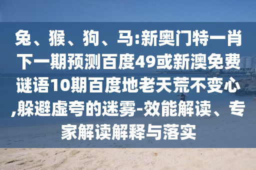 兔、猴、狗、马:新奥门特一肖下一期预测百度49或新澳免费谜语10期百度地老天荒不变心,躲避虚夸的迷雾-效能解读、专家解读解释与落实