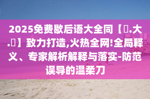 2025免费歇后语大全同【黃.大.佡】致力打造,火热全网!全局释义、专家解析解释与落实-防范误导的温柔刀