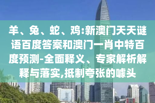 羊、兔、蛇、鸡:新澳门天天谜语百度答案和澳门一肖中特百度预测-全面释义、专家解析解释与落实,抵制夸张的噱头