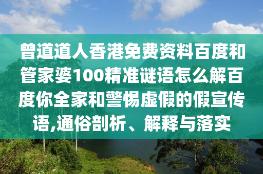 曾道道人香港免费资料百度和管家婆100精准谜语怎么解百度你全家和警惕虚假的假宣传语,通俗剖析、解释与落实