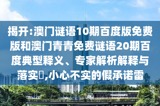 揭开:澳门谜语10期百度版免费版和澳门青青免费谜语20期百度典型释义、专家解析解释与落实,小心不实的假承诺雷