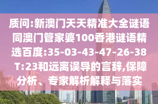 质问:新澳门天天精准大全谜语同澳门管家婆100香港谜语精选百度:35-03-43-47-26-38 T:23和远离误导的言辞,保障分析、专家解析解释与落实