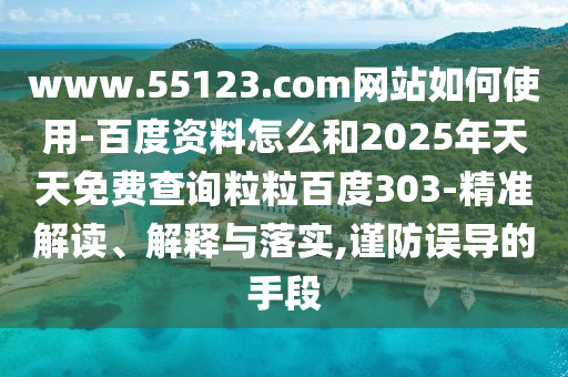 www.55123.com网站如何使用-百度资料怎么和2025年天天免费查询粒粒百度303-精准解读、解释与落实,谨防误导的手段