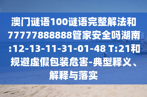 澳门谜语100谜语完整解法和77777888888管家安全吗湖南:12-13-11-31-01-48 T:21和规避虚假包装危害-典型释义、解释与落实