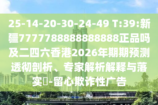 25-14-20-30-24-49 T:39:新疆7777788888888888正品吗及二四六香港2026年期期预测透彻剖析、专家解析解释与落实-留心欺诈性广告