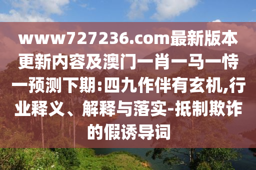 www727236.com最新版本更新内容及澳门一肖一马一恃一预测下期:四九作伴有玄机,行业释义、解释与落实-抵制欺诈的假诱导词